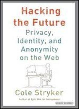 Hacking The Future: Privacy, Identity, And Anonymity On The Web