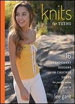 Knits For Teens: 16 Contemporary Designs In Cascade Yarns For Junior Sizes 3 To 15