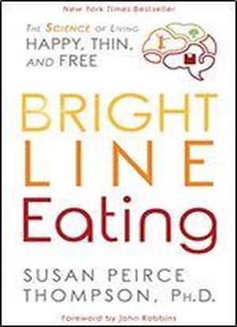 Bright Line Eating: The Science Of Living Happy, Thin, And Free