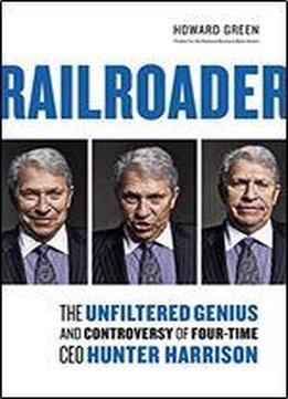 Railroader: The Unfiltered Genius And Controversy Of Four-time Ceo Hunter Harrison