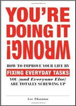 You're Doing It Wrong!: How To Improve Your Life By Fixing Everyday Tasks You (and Everyone Else) Are Totally Screwing Up