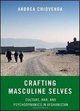Crafting Masculine Selves: Culture, War, And Psychodynamics In Afghanistan