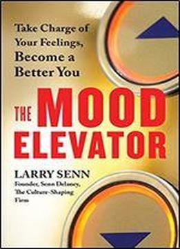 The Mood Elevator: Take Charge Of Your Feelings, Become A Better You