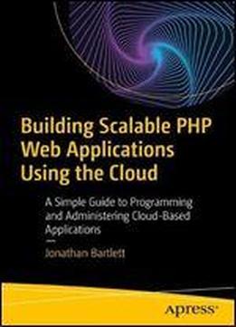 Building Scalable Php Web Applications Using The Cloud: A Simple Guide To Programming And Administering Cloud-based Applications