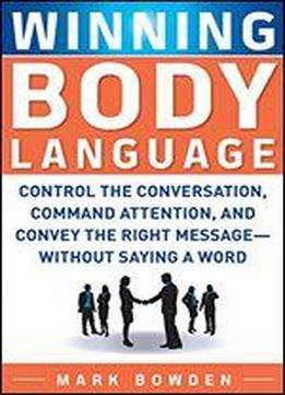Winning Body Language: Control The Conversation, Command Attention, And Convey The Right Message Without Saying A Word