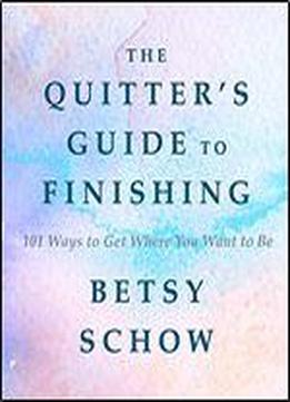 The Quitter's Guide To Finishing: 101 Ways To Get Where You Want To Be