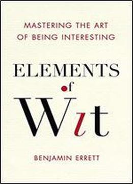 Elements Of Wit: Mastering The Art Of Being Interesting