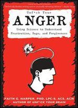 Unfuck Your Anger: Using Science To Develop A Healthy Relationship With Frustration, Rage, And Forgiveness
