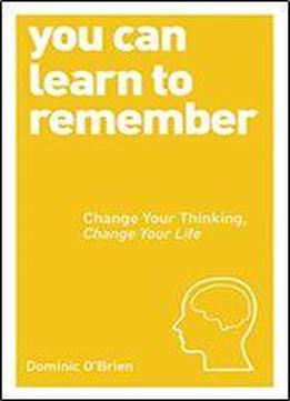 You Can Learn To Remember: Change Your Thinking, Change Your Life