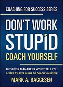 Don't Work Stupid, Coach Yourself: 40 Things Managers Won't Tell You. A Step By Step Guide To Coach Yourself (coaching For Success Series Book 1)
