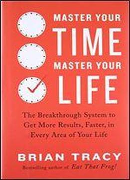 Master Your Time, Master Your Life: The Breakthrough System To Get More Results, Faster, In Every Area Of Your Life