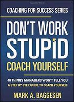 Don't Work Stupid, Coach Yourself: 40 Things Managers Won't Tell You. A Step By Step Guide To Coach Yourself