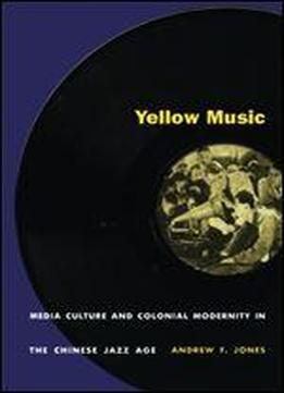 Yellow Music: Media Culture And Colonial Modernity In The Chinese Jazz Age