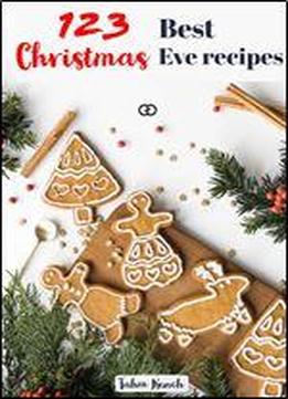 123 Best Christmas Eve Recipes: Looking For The Best Christmas Eve Dinner Ideas For Your Perfect Menu? Interested In The Best Christmas Cookies?