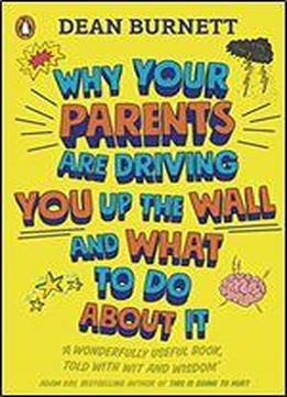 Why Your Parents Are Driving You Up The Wall And What To Do About It: The Book Every Teenager Needs To Read