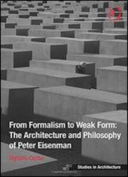 From Formalism To Weak Form: The Architecture And Philosophy Of Peter Eisenman