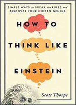 How To Think Like Einstein: Simple Ways To Break The Rules And Discover Your Hidden Genius, 2nd Edition (arc)