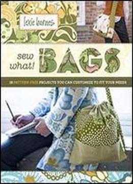 Sew What! Bags: 18 Pattern-free Projects You Can Customize To Fit Your Needs