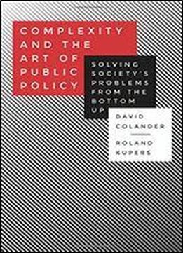 Complexity And The Art Of Public Policy: Solving Society's Problems From The Bottom Up