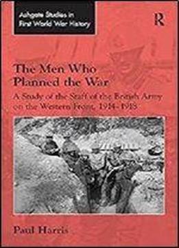 The Men Who Planned The War: A Study Of The Staff Of The British Army On The Western Front, 1914-1918 [kindle Edition]