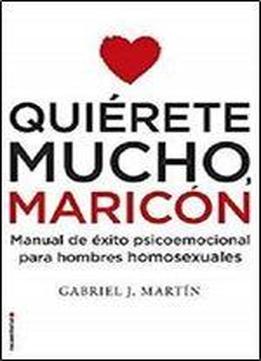 Quierete Mucho, Maricon: Manual De Exito Psicoemocional Para Hombres Homosexuales