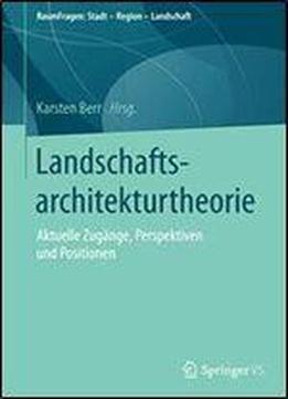 Landschaftsarchitekturtheorie: Aktuelle Zugange, Perspektiven Und Positionen