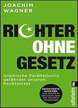 Richter Ohne Gesetz: Islamische Paralleljustiz Gefhrdet Unseren Rechtsstaat - Wie Imame In Deutschland Die Scharia Anwenden