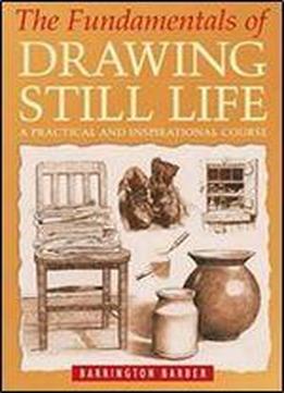 The Fundamentals Of Drawing Still Life : A Practical And Inspirational Course