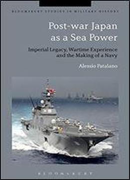Post-war Japan As A Sea Power: Imperial Legacy, Wartime Experience And The Making Of A Navy (bloomsbury Studies In Military History)