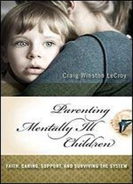 Parenting Mentally Ill Children: Faith, Caring, Support, And Surviving The System