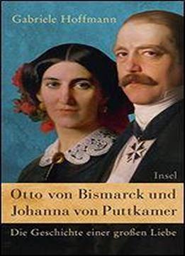 Otto Von Bismarck Und Johanna Von Puttkamer: Die Geschichte Einer Groen Liebe