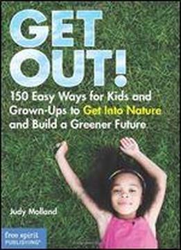 Get Out!: 150 Easy Ways For Kids And Grown-ups To Get Into Nature And Build A Greener Future