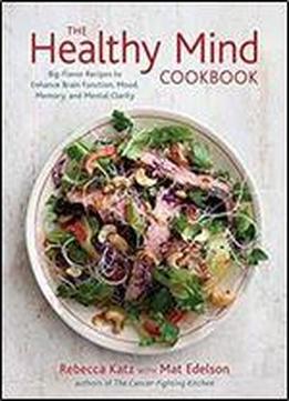 The Healthy Mind Cookbook: Big-flavor Recipes To Enhance Brain Function, Mood, Memory, And Mental Clarity