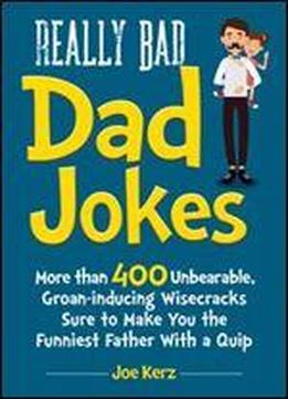 Really Bad Dad Jokes: More Than 400 Unbearable Groan-inducing Wisecracks Sure To Make You The Funniest Father With A Quip
