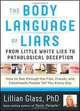 Body Language Of Liars: From Little White Lies To Pathological Deception - How To See Through The Fibs, Frauds, And Falsehoods People Tell You Every Day
