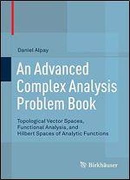 An Advanced Complex Analysis Problem Book: Topological Vector Spaces, Functional Analysis, And Hilbert Spaces Of Analytic Functions