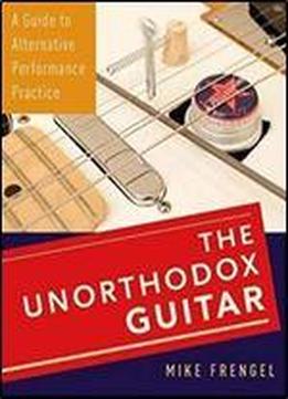 The Unorthodox Guitar: A Guide To Alternative Performance Practice