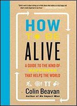 How To Be Alive: No Impact Man's Guide To A High Impact Life