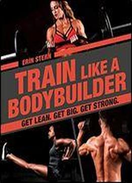 Train Like A Bodybuilder: Get Lean. Get Big. Get Strong