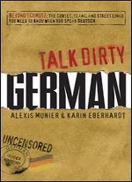 Talk Dirty German: Beyond Schmutz - The Curses, Slang, And Street Lingo You Need To Know To Speak Deutsch