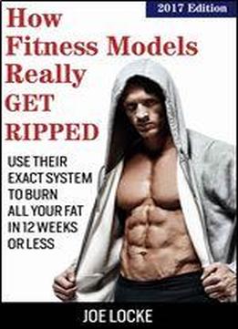 How Fitness Models Really Get Ripped: Use Their Exact System To Burn All Your Fat In 12 Weeks Or Less
