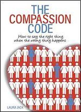 The Compassion Code: How To Say The Right Thing When The Wrong Thing Happens