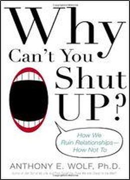 Why Can't You Shut Up?: How We Ruin Relationships How Not To
