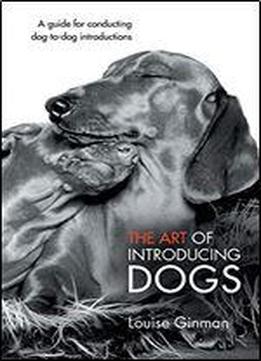 The Art Of Introducing Dogs: A Guide For Conducting Dog-to-dog Introductions