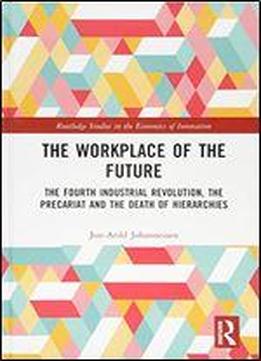 The Workplace Of The Future: The Fourth Industrial Revolution, The Precariat And The Death Of Hierarchies (routledge Studies In The Economics Of Innovation)