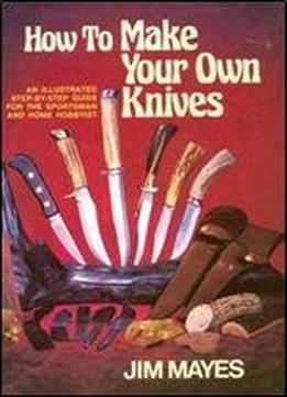 How To Make Your Own Knives: Knife-making For The Home Hobbyist