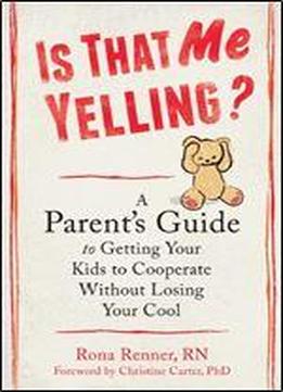 Is That Me Yelling?: A Parent's Guide To Getting Your Kids To Cooperate Without Losing Your Cool