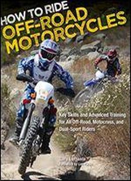 How To Ride Off-road Motorcycles: Key Skills And Advanced Training For All Off-road, Motocross, And Dual-sport Riders
