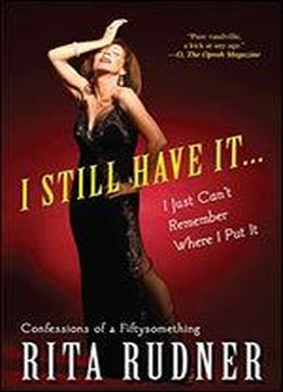 I Still Have It . . . I Just Can't Remember Where I Put It: Confessions Of A Fiftysomething