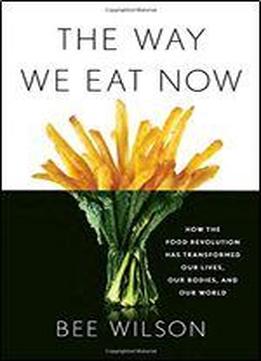 The Way We Eat Now: How The Food Revolution Has Transformed Our Lives, Our Bodies, And Our World